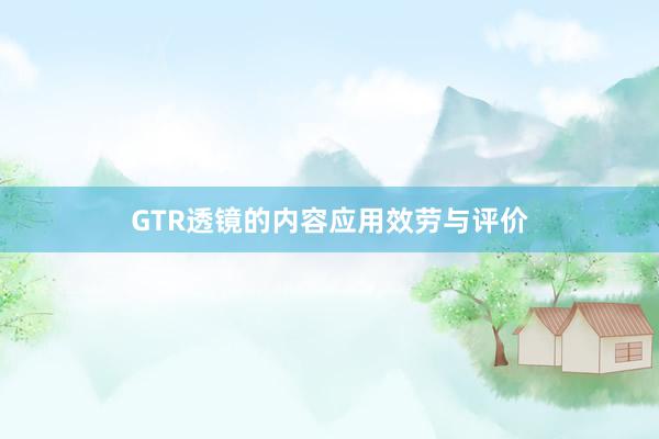 GTR透镜的内容应用效劳与评价