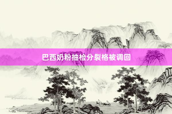 巴西奶粉抽检分裂格被调回